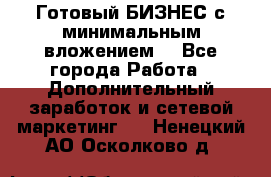 Готовый БИЗНЕС с минимальным вложением! - Все города Работа » Дополнительный заработок и сетевой маркетинг   . Ненецкий АО,Осколково д.